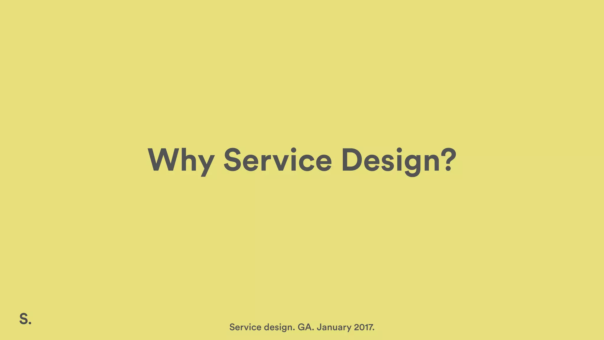 Why Service Design?
Service design. GA. January 2017.
 