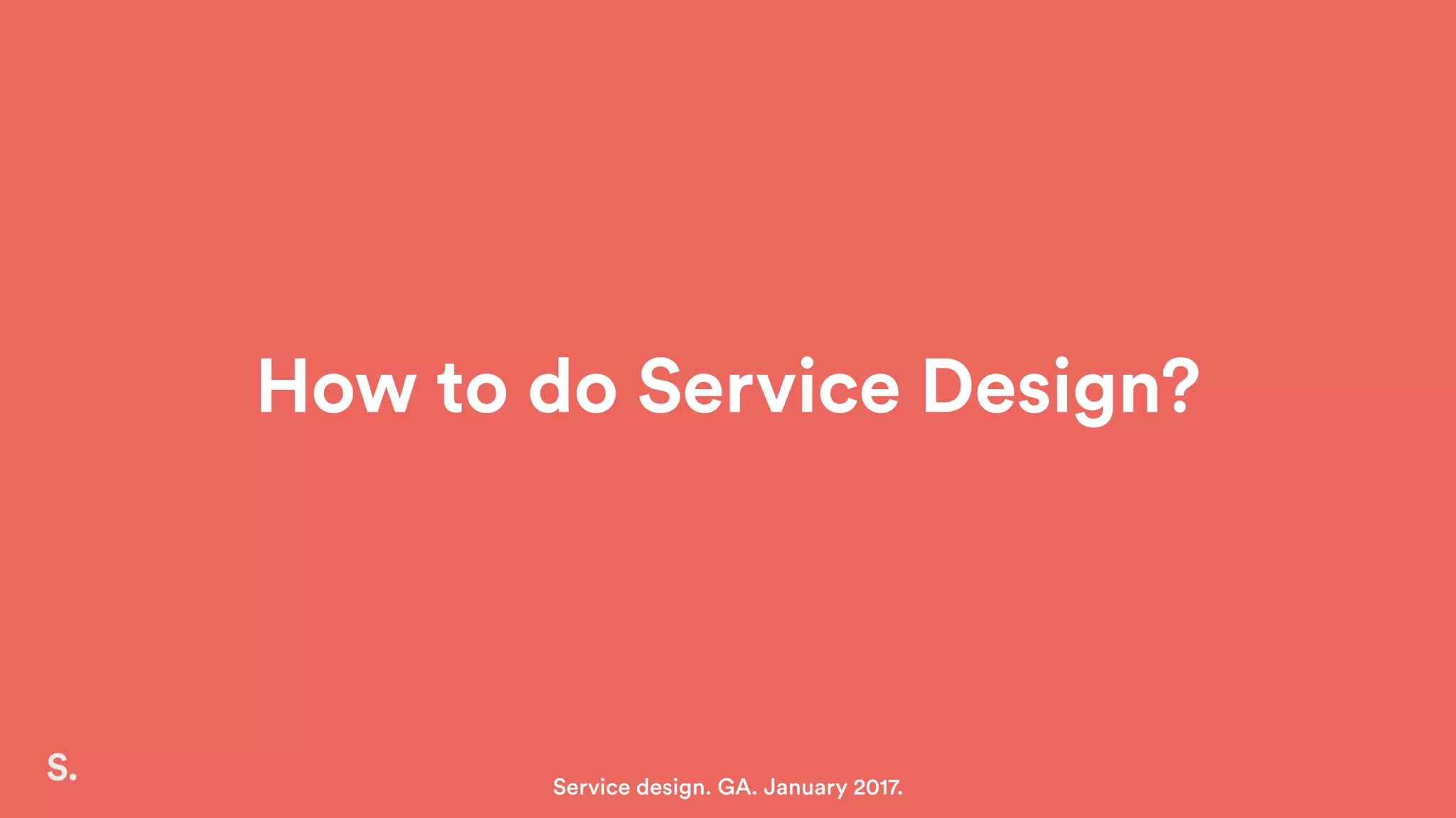 How to do Service Design?
Service design. GA. January 2017.
 