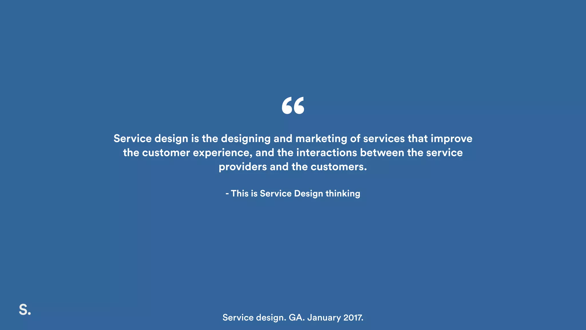Service design is the designing and marketing of services that improve
the customer experience, and the interactions between the service
providers and the customers.
- This is Service Design thinking
“
Service design. GA. January 2017.
 