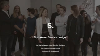 Ine Marie Vassøy, Lead Service Designer
My take on Service design.
ine.vassoy@spotless.co.uk
@spotint | @inevassoy
 