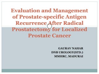 GAURAV NAHAR
DNB UROLOGY(STD.)
MMHRC, MADURAI
Evaluation and Management
of Prostate-specific Antigen
Recurrence After Radical
Prostatectomy for Localized
Prostate Cancer
 