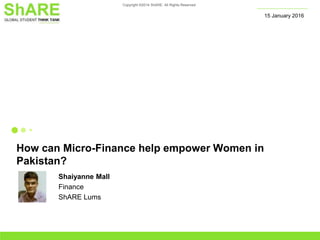 Copyright ©2014 ShARE. All Rights Reserved
How can Micro-Finance help empower Women in
Pakistan?
15 January 2016
Shaiyanne Mall
Finance
ShARE Lums
 