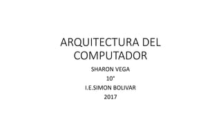 ARQUITECTURA DEL
COMPUTADOR
SHARON VEGA
10°
I.E.SIMON BOLIVAR
2017
 