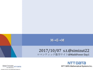 Copyright © 2016 NTT DATA Mathematical Systems Inc.
2017/10/07 s.t.@simizut22
ロマンティック数学ナイト@MathPower Day1
M→E→M
 