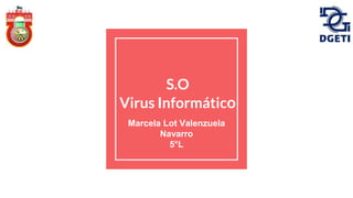 S.O
Virus Informático
Marcela Lot Valenzuela
Navarro
5°L
 