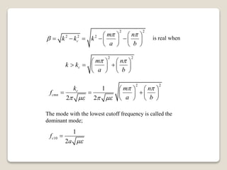 2 2
2 2 2
c
m n
k k k
a b
 

   
       
   
2 2
c
m n
k k
a b
    
     
   
is real when
2 2
1
2 2
c
cmn
k m n
f
a b
 
   
   
     
   
The mode with the lowest cutoff frequency is called the
dominant mode;
10
1
2
cf
a 

 