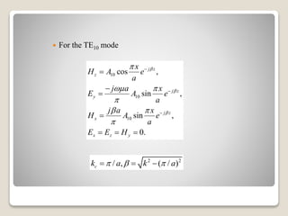  For the TE10 mode
10
10
10
cos ,
sin ,
sin ,
0.
j z
z
j z
y
j z
x
x z y
x
H A e
a
j a x
E A e
a
j a x
H A e
a
E E H




 

 








  
2 2
/ , ( / )ck a k a    
 
