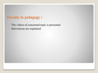 Novelty in pedagogy :
 The videos of concerned topic is presented
 Derivations are explained
 