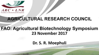 AGRICULTURAL RESEARCH COUNCIL
FAO: Agricultural Biotechnology Symposium
23 November 2017
Dr. S. R. Moephuli
 