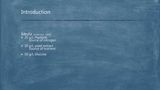 Introduction
Media (Eddleman, 1999)
 20 g/L Peptone
source of nitrogen
 10 g/L yeast extract
Source of nutrient
 50 g/L Glucose
 