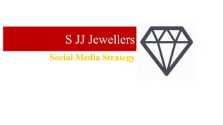 Social Media Strategy
S JJ Jewellers
 