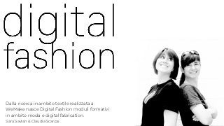 Dalla ricerca in ambito textile realizzata a
WeMake nasce Digital Fashion moduli formativi
in ambito moda e digital fabrication.
Sara Savian & Claudia Scarpa
 