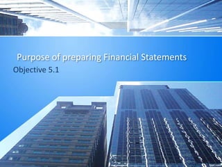 Objective 5.1
Purpose of preparing Financial Statements
 
