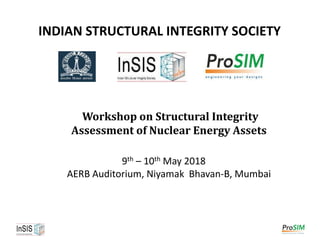 INDIAN STRUCTURAL INTEGRITY SOCIETY
Workshop on Structural Integrity
Assessment of Nuclear Energy Assets
9th – 10th May 2018
AERB Auditorium, Niyamak Bhavan-B, Mumbai
 