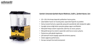 Samixir Limonata+Şerbet+Ayran Makinesi, 2x20 L, Şerbet+Ayran, Sarı
• 20 + 20 Lt Kırılmaya dayanıklı polikarbon hazne grubu.
• Çıkarılabilen hazne ve musluk grubu sayesinde hijyenik ve pratiktir.
• Geniş musluk hortumu sayesinde parçacıklı içeceklerde dahi akışkanlık sağlar.
• İçeceğin temas ettiği bütün parçalar gıdaya uygun sertifikalıdır.
• Manyetik fiskiye sistemi sayesinde sızdırmaz ve sessiz çalışma.
• Manyetik karıştırma sistemi sayesinde sızdırmaz ve sessiz çalışma.
• Paslanmaz çelik gövde kaplaması.
• Çift katmanlı hazne kapağı sayesinde terleme yapmaz.
• Üstün soğutma performansı.
• Avrupa menşeili hermetik kompresör.
 