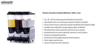 Samixir Limonata ve Şerbet Makinesi, 3x20 L, Inox
• 20 + 20 + 20 lt Kırılmaya dayanıklı polikarbon hazne grubu.
• Çıkarılabilen hazne ve musluk grubu sayesinde hijyenik ve pratiktir.
• Geniş musluk hortumu sayesinde parçacıklı içeceklerde dahi akışkanlık sağlar.
• İçeceğin temas ettiği bütün parçalar gıdaya uygun sertifikalıdır.
• Manyetik fiskiye sistemi sayesinde sızdırmaz ve sessiz çalışma.
• Manyetik karıştırma sistemi sayesinde sızdırmaz ve sessiz çalışma.
• Paslanmaz çelik gövde kaplaması.
• Çift katmanlı hazne kapağı sayesinde terleme yapmaz.
• Üstün soğutma performansı.
• Avrupa menşeili hermetik kompresör.
 