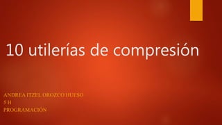 10 utilerías de compresión
ANDREA ITZEL OROZCO HUESO
5 H
PROGRAMACIÓN
 