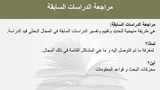 ‫ﻣ‬‫ر‬‫ا‬‫ﺟ‬‫ﻌ‬‫ﺔ‬‫ا‬‫ﻟ‬‫د‬‫ر‬‫ا‬‫ﺳ‬‫ﺎ‬‫ت‬‫ا‬‫ﻟ‬‫ﺳ‬‫ﺎ‬‫ﺑ‬‫ﻘ‬‫ﺔ‬
‫ﻣ‬‫ر‬‫ا‬‫ﺟ‬‫ﻌ‬‫ﺔ‬‫ا‬‫ﻟ‬‫د‬‫ر‬‫ا‬‫ﺳ‬‫ﺎ‬‫ت‬‫ا‬‫ﻟ‬‫ﺳ‬‫ﺎ‬‫ﺑ‬‫ﻘ‬‫ﺔ‬:
‫ھ‬‫ﻲ‬‫ط‬‫ر‬‫ﯾ‬‫ﻘ‬‫ﺔ‬‫ﻣ‬‫ﻧ‬‫ﮭ‬‫ﺟ‬‫ﯾ‬‫ﺔ‬‫ﻟ‬‫ﺗ‬‫ﺣ‬‫د‬‫ﯾ‬‫د‬‫و‬‫ﺗ‬‫ﻘ‬‫ﯾ‬‫ﯾ‬‫م‬‫و‬‫ﺗ‬‫ﻔ‬‫ﺳ‬‫ﯾ‬‫ر‬‫ا‬‫ﻟ‬‫د‬‫ر‬‫ا‬‫ﺳ‬‫ﺎ‬‫ت‬‫ا‬‫ﻟ‬‫ﺳ‬‫ﺎ‬‫ﺑ‬‫ﻘ‬‫ﺔ‬‫ﻓ‬‫ﻲ‬‫ا‬‫ﻟ‬‫ﻣ‬‫ﺟ‬‫ﺎ‬‫ل‬‫ا‬‫ﻟ‬‫ﺑ‬‫ﺣ‬‫ﺛ‬‫ﻲ‬‫ﻗ‬‫ﯾ‬‫د‬‫ا‬‫ﻟ‬‫د‬‫ر‬‫ا‬‫ﺳ‬‫ﺔ‬.
‫ﻟ‬‫ﻣ‬‫ﺎ‬‫ذ‬‫ا‬‫؟‬
‫ﻟ‬‫ﻣ‬‫ﻌ‬‫ر‬‫ﻓ‬‫ﺔ‬‫ﻣ‬‫ﺎ‬‫ﺗ‬‫م‬‫ا‬‫ﻟ‬‫ﺗ‬‫و‬‫ﺻ‬‫ل‬‫إ‬‫ﻟ‬‫ﯾ‬‫ﮫ‬‫و‬‫ﻣ‬‫ﺎ‬‫ھ‬‫ﻲ‬‫ا‬‫ﻟ‬‫ﻣ‬‫ﺷ‬‫ﺎ‬‫ﻛ‬‫ل‬‫ا‬‫ﻟ‬‫ﻘ‬‫ﺎ‬‫ﺋ‬‫ﻣ‬‫ﺔ‬‫ﻓ‬‫ﻲ‬‫ذ‬‫ﻟ‬‫ك‬‫ا‬‫ﻟ‬‫ﻣ‬‫ﺟ‬‫ﺎ‬‫ل‬.
‫أ‬‫ﯾ‬‫ن‬‫؟‬
‫ﻣ‬‫ﺣ‬‫ر‬‫ﻛ‬‫ﺎ‬‫ت‬‫ا‬‫ﻟ‬‫ﺑ‬‫ﺣ‬‫ث‬‫و‬‫ﻗ‬‫و‬‫ا‬‫ﻋ‬‫د‬‫ا‬‫ﻟ‬‫ﻣ‬‫ﻌ‬‫ﻠ‬‫و‬‫ﻣ‬‫ﺎ‬‫ت‬
 