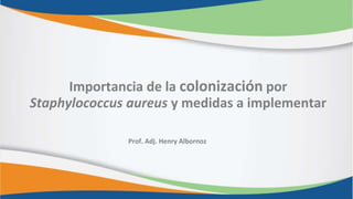 Prof. Adj. Henry Albornoz
Importancia de la colonización por
Staphylococcus aureus y medidas a implementar
 