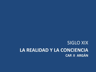 SIGLO XIX
LA REALIDAD Y LA CONCIENCIA
                  CAP. II ARGÁN
 