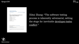 /35@yegor256
Zerocracy
23
Xihui Zhang: “The software testing
process is inherently adversarial, setting
the stage for inevitable developer-tester
conﬂict.”
 