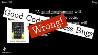/35@yegor256
Zerocracy
8
“A good programmer will
produce fault-free code,
while a bad programmer will
produce code that is fault-
ridden.”
Good Coder = Less BugsWrong!
 