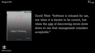 /35@yegor256
Zerocracy
21
David West: “Software is released for use,
not when it is known to be correct, but
when the rate...