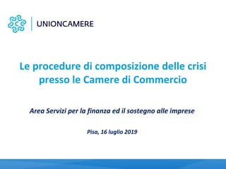 Le procedure di composizione delle crisi
presso le Camere di Commercio
Area Servizi per la finanza ed il sostegno alle imprese
Pisa, 16 luglio 2019
 