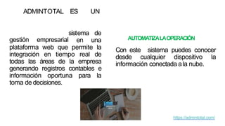 ADMINTOTAL ES UN
sistema de
en unagestión empresarial
plataforma web que permite la
integración en tiempo real de
todas las áreas de la empresa
generando registros contables e
información oportuna para la
toma de decisiones.
AUTOMATIZALAOPERACIÓN
Con este sistema puedes conocer
desde cualquier dispositivo la
información conectada ala nube.
https://admintotal.com/
 