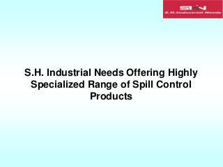 S.H. Industrial Needs Offering Highly
Specialized Range of Spill Control
Products
 