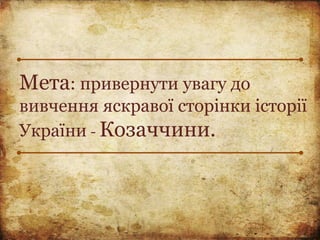 Мета: привернути увагу до
вивчення яскравої сторінки історії
України - Козаччини.
 