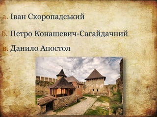 а. Іван Скоропадський
б. Петро Конашевич-Сагайдачний
в. Данило Апостол
 