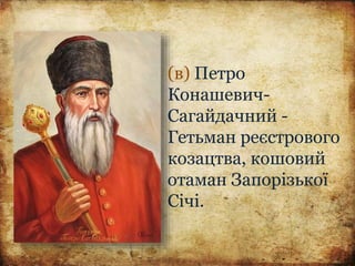 (в) Петро
Конашевич-
Сагайдачний -
Гетьман реєстрового
козацтва, кошовий
отаман Запорізької
Січі.
 