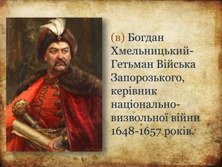 (в) Богдан
Хмельницький-
Гетьман Війська
Запорозького,
керівник
національно-
визвольної війни
1648-1657 років.
 