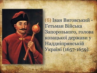 (б) Іван Виговський -
Гетьман Війська
Запорозького, голова
козацької держави у
Наддніпрянській
Україні (1657-1659).
 