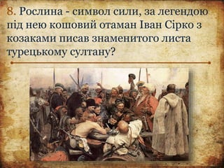 8. Рослина - символ сили, за легендою
під нею кошовий отаман Іван Сірко з
козаками писав знаменитого листа
турецькому султану?
 