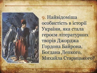9. Найвідоміша
особистість в історії
України, яка стала
героєм літературних
творів Джорджа
Гордона Байрона,
Богдана Лепкого,
Михайла Старицького?
 