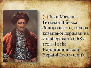 (в) Іван Мазепа -
Гетьман Війська
Запорозького, голова
козацької держави на
Лівобережній (1687-
1704) і всій
Наддніпрянській
Україні (1704-1709).
 