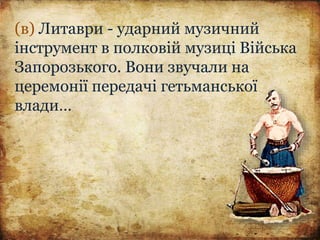 (в) Литаври - ударний музичний
інструмент в полковій музиці Війська
Запорозького. Вони звучали на
церемонії передачі гетьманської
влади…
 