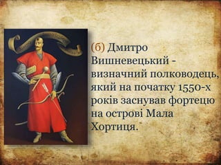 (б) Дмитро
Вишневецький -
визначний полководець,
який на початку 1550-х
років заснував фортецю
на острові Мала
Хортиця.
 