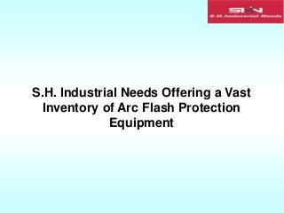 S.H. Industrial Needs Offering a Vast
Inventory of Arc Flash Protection
Equipment
 