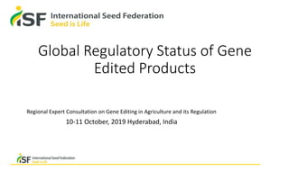 Global Regulatory Status of Gene
Edited Products
Regional Expert Consultation on Gene Editing in Agriculture and its Regulation
10-11 October, 2019 Hyderabad, India
 