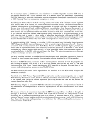 11
We are seeking to register 2,415,000 shares, which we estimate we would be obligated to issue if the RDW Notes in
the aggregate amount of $462,500 are converted, based on all potential interest and other charges. By registering
2,415,000 shares, we are taking into consideration potential adjustments to the applicable conversion price pursuant
to RDW Financing. There is no assurance our assumptions are correct.
Accordingly, the dilutive effect of the RDW Financing depends upon whether RDW voluntarily converts any RDW
Note, the price when RDW converts and whether an Event of Default has occurred. The dilutive effect of RDW
Financing is directly tied to the performance of our stock during the time the RDW Notes are outstanding, and any
decrease in our stock price will result in additional dilution to our stockholders. If our share price decreases prior to
the time shares are issued upon conversion, we will need to issue more shares than if our share price had increased.
Such issuances will have a dilutive effect and may further decrease our stock price. The effect of this dilution may,
in turn, cause the price of our common stock to decrease further, both because of the downward pressure on the
stock price that would be caused by a large number of sales of our shares into the public market by RDW, and
because our existing stockholders and other convertible note holders may also sell their shares into the public market
based on their belief that the dilutive effect of the RDW Financing will cause our stockprice to further decrease.
In connection with the RDW Financing, on November 12, 2015, we entered into a Registration Rights Agreement
(“RDW Registration Rights Agreement”) pursuant to which we agreed to register for resale on Form S-1 the shares
of common stock issuable conversion of the RDW Notes. Pursuant to RDW Registration Rights Agreement, we
agreed to file the registration statement within forty-five (45) days after execution or by December 27, 2015. We are
obligated to pay financial penalties of one percent (1%) of the subscription amount if this registration statement is
not declared effective by the SEC within ninety (90) days after filing. This registration statement covers the resale
of shares issuable upon conversion of the RDW Notes.
The RDW Notes and the shares of common stock that may be issued to the holder upon conversion of the RDW
Notes will be issued pursuant to an exemption from registration under the Securities Act of 1933, as amended.
Pursuant to the RDW Financing Documents, we have filed a registration statement, of which this prospectus is a
part, covering the possible resale by the RDW of all of the common shares that we may issue to RDW upon
conversion of the RDW Notes. Through this prospectus, RDW may offer to the public for resale shares of our
common stock that we may issue upon conversion of the RDW Notes.
The RDW Financing Documents contain representations and warranties by us and RDW which are typical for
transactions of this type.
As set forth in the RDW Purchase Agreement, RDW has represented to us that commencing on the date we signed
RDW Financing Documents, it has not, directly or indirectly, executed any purchases or sales, including short sales,
of our common stock. The RDW Purchase Agreement, specifically provides that RDW will not purchase our
common shares, long and/or short.
RDW Financing obligates us to indemnify RDW for certain losses resulting from a misrepresentation or breach of
any representation or warranty made by us or breach of any obligation of ours. RDW also indemnifies us for similar
matters.
The issuance of shares of our common stock under the RDW Financing will have no effect on the rights or
privileges of the existing holders of our common stock except that the economic and voting interests of each
stockholder will be substantially diluted as a result of the issuance of additional shares to RDW. Although the
number of shares of common stock that stockholders presently own will not decrease as a result of RDW Financing,
these shares will represent a smaller percentage of our total shares that will be outstanding after any issuances of
shares of common stock to RDW.
 
