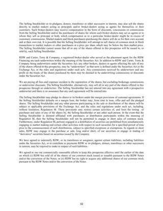32
The Selling Stockholder or its pledgees, donees, transferees or other successors in interest, may also sell the shares
directly to market makers acting as principals and/or broker-dealers acting as agents for themselves or their
customers. Such broker-dealers may receive compensation in the form of discounts, concessions or commissions
from the Selling Stockholder and/or the purchasers of shares for whom such broker-dealers may act as agents or to
whom they sell as principal or both, which compensation as to a particular broker-dealer might be in excess of
customary commissions. Market makers and block purchasers purchasing the shares will do so for their own account
and at their own risk. It is possible that the Selling Stockholder will attempt to sell shares of common stock in block
transactions to market makers or other purchasers at a price per share which may be below the then market price.
The Selling Stockholder cannot assure that all or any of the shares offered in this prospectus will be issued to, or
sold by, such Selling Stockholder.
RDW and Carter, Terry & Company, a registered broker-dealer who served as the placement agent for the RDW
Financing are each underwriters within the meaning of the Securities Act. In addition to RDW and Carter, Terry &
Company being underwriters under the Securities Act, any other brokers, dealers or agents affecting the sale of any
of the shares offered in this prospectus, may be “underwriters” as that term is defined under the Securities Act or the
Exchange Act, or the rules and regulations under such acts. Any commissions received by underwriters and any
profit on the resale of the shares purchased by them may be deemed to be underwriting commissions or discounts
under the Securities Act.
We are paying all fees and expenses incident to the registration of the shares, but excluding brokerage commissions
or underwriter discounts. The Selling Stockholder, alternatively, may sell all or any part of the shares offered in this
prospectus through an underwriter. The Selling Stockholder has not entered into any agreement with a prospective
underwriter and there is no assurance that any such agreement will be enteredinto.
The Selling Stockholder may pledge its shares to its brokers under the margin provisions of customer agreements. If
the Selling Stockholder defaults on a margin loan, the broker may, from time to time, offer and sell the pledged
shares. The Selling Stockholder and any other persons participating in the sale or distribution of the shares will be
subject to applicable provisions of the Exchange Act, and the rules and regulations under such act, including,
without limitation, Regulation M. These provisions may restrict certain activities of, and limit the timing of
purchases and sales of any of the shares by, the Selling Stockholder or any other such person. In the event that the
Selling Stockholder is deemed affiliated with purchasers or distribution participants within the meaning of
Regulation M, then the Selling Stockholder will not be permitted to engage in short sales of common stock.
Furthermore, under Regulation M, persons engaged in a distribution of securities are prohibited from simultaneously
engaging in market making and certain other activities with respect to such securities for a specified period of time
prior to the commencement of such distributions, subject to specified exceptions or exemptions. In regards to short
sales, RDW may engage in the purchase or sale, long and/or short, of our securities or engage in trading of
“derivative” securities based on securities issued by the Company.
We have agreed to indemnify RDW, or its transferees or assignees, against certain liabilities, including liabilities
under the Securities Act, or to contribute to payments RDW or its pledgees, donees, transferees or other successors
in interest, may be required to make in respect of such liabilities.
We agreed to use our commercially reasonable efforts to keep this prospectus effective until the earlier of the date
on which (i) RDW has sold all of the shares of our common stock issued or issuable pursuant to the RDW Notes
and/or the conversion of the Notes; or (ii) RDW has no right to acquire any additional shares of our common stock
pursuant to the RDW Notes and/or the conversion of the Notes.
 