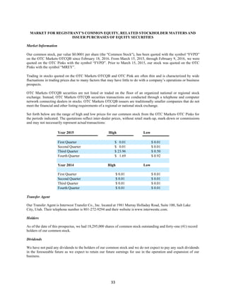 33
MARKET FOR REGISTRANT’S COMMON EQUITY, RELATED STOCKHOLDER MATTERS AND
ISSUER PURCHASES OF EQUITY SECURITIES
Market Information
Our common stock, par value $0.0001 per share (the "Common Stock"), has been quoted with the symbol “FVPD”
on the OTC Markets OTCQB since February 18, 2016. From March 15, 2015, through February 9, 2016, we were
quoted on the OTC Pinks with the symbol “FVPD”. Prior to March 15, 2015, our stock was quoted on the OTC
Pinks with the symbol “MREY”.
Trading in stocks quoted on the OTC Markets OTCQB and OTC Pink are often thin and is characterized by wide
fluctuations in trading prices due to many factors that may have little to do with a company’s operations or business
prospects.
OTC Markets OTCQB securities are not listed or traded on the floor of an organized national or regional stock
exchange. Instead, OTC Markets OTCQB securities transactions are conducted through a telephone and computer
network connecting dealers in stocks. OTC Markets OTCQB issuers are traditionally smaller companies that do not
meet the financial and other listing requirements of a regional or national stock exchange.
Set forth below are the range of high and low prices for our common stock from the OTC Markets OTC Pinks for
the periods indicated. The quotations reflect inter-dealer prices, without retail mark-up, mark-down or commissions
and may not necessarily represent actual transactions:
Year 2015 High Low
First Quarter $ 0.01 $ 0.01
Second Quarter $ 0.01 $ 0.01
Third Quarter $ 23.96 $ 0.50
Fourth Quarter $ 1.69 $ 0.92
Year 2014 High Low
First Quarter $ 0.01 $ 0.01
Second Quarter $ 0.01 $ 0.01
Third Quarter $ 0.01 $ 0.01
Fourth Quarter $ 0.01 $ 0.01
Transfer Agent
Our Transfer Agent is Interwest Transfer Co., Inc. located at 1981 Murray Holladay Road, Suite 100, Salt Lake
City, Utah. Their telephone number is 801-272-9294 and their website is www.interwesttc.com.
Holders
As of the date of this prospectus, we had 18,295,000 shares of common stock outstanding and forty-one (41) record
holders of our common stock.
Dividends
We have not paid any dividends to the holders of our common stock and we do not expect to pay any such dividends
in the foreseeable future as we expect to retain our future earnings for use in the operation and expansion of our
business.
 