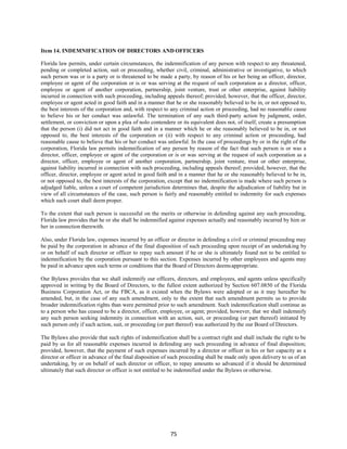 75
Item 14. INDEMNIFICATION OF DIRECTORS AND OFFICERS
Florida law permits, under certain circumstances, the indemnification of any person with respect to any threatened,
pending or completed action, suit or proceeding, whether civil, criminal, administrative or investigative, to which
such person was or is a party or is threatened to be made a party, by reason of his or her being an officer, director,
employee or agent of the corporation or is or was serving at the request of such corporation as a director, officer,
employee or agent of another corporation, partnership, joint venture, trust or other enterprise, against liability
incurred in connection with such proceeding, including appeals thereof; provided, however, that the officer, director,
employee or agent acted in good faith and in a manner that he or she reasonably believed to be in, or not opposed to,
the best interests of the corporation and, with respect to any criminal action or proceeding, had no reasonable cause
to believe his or her conduct was unlawful. The termination of any such third-party action by judgment, order,
settlement, or conviction or upon a plea of nolo contendere or its equivalent does not, of itself, create a presumption
that the person (i) did not act in good faith and in a manner which he or she reasonably believed to be in, or not
opposed to, the best interests of the corporation or (ii) with respect to any criminal action or proceeding, had
reasonable cause to believe that his or her conduct was unlawful. In the case of proceedings by or in the right of the
corporation, Florida law permits indemnification of any person by reason of the fact that such person is or was a
director, officer, employee or agent of the corporation or is or was serving at the request of such corporation as a
director, officer, employee or agent of another corporation, partnership, joint venture, trust or other enterprise,
against liability incurred in connection with such proceeding, including appeals thereof; provided, however, that the
officer, director, employee or agent acted in good faith and in a manner that he or she reasonably believed to be in,
or not opposed to, the best interests of the corporation, except that no indemnification is made where such person is
adjudged liable, unless a court of competent jurisdiction determines that, despite the adjudication of liability but in
view of all circumstances of the case, such person is fairly and reasonably entitled to indemnity for such expenses
which such court shall deem proper.
To the extent that such person is successful on the merits or otherwise in defending against any such proceeding,
Florida law provides that he or she shall be indemnified against expenses actually and reasonably incurred by him or
her in connection therewith.
Also, under Florida law, expenses incurred by an officer or director in defending a civil or criminal proceeding may
be paid by the corporation in advance of the final disposition of such proceeding upon receipt of an undertaking by
or on behalf of such director or officer to repay such amount if he or she is ultimately found not to be entitled to
indemnification by the corporation pursuant to this section. Expenses incurred by other employees and agents may
be paid in advance upon such terms or conditions that the Board of Directors deemsappropriate.
Our Bylaws provides that we shall indemnify our officers, directors, and employees, and agents unless specifically
approved in writing by the Board of Directors, to the fullest extent authorized by Section 607.0850 of the Florida
Business Corporation Act, or the FBCA, as it existed when the Bylaws were adopted or as it may hereafter be
amended, but, in the case of any such amendment, only to the extent that such amendment permits us to provide
broader indemnification rights than were permitted prior to such amendment. Such indemnification shall continue as
to a person who has ceased to be a director, officer, employee, or agent; provided, however, that we shall indemnify
any such person seeking indemnity in connection with an action, suit, or proceeding (or part thereof) initiated by
such person only if such action, suit, or proceeding (or part thereof) was authorized by the our Board of Directors.
The Bylaws also provide that such rights of indemnification shall be a contract right and shall include the right to be
paid by us for all reasonable expenses incurred in defending any such proceeding in advance of final disposition;
provided, however, that the payment of such expenses incurred by a director or officer in his or her capacity as a
director or officer in advance of the final disposition of such proceeding shall be made only upon delivery to us of an
undertaking, by or on behalf of such director or officer, to repay amounts so advanced if it should be determined
ultimately that such director or officer is not entitled to be indemnified under the Bylaws or otherwise.
 