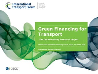 Decarbonising
Transport
Green Financing for
Transport
The Decarbonising Transport project
OECD Green Investment Financing Forum, Tokyo, 13-14 Oct. 2016
José Viegas, Secretary-General
 