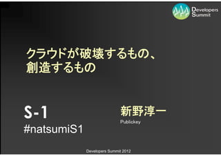 クラウドが破壊するもの、
創造するもの


S-1                          新野淳一
                             Publickey
#natsumiS1
             Developers Summit 2012
 