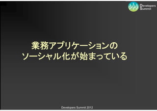 業務アプリケーションの
ソーシャル化が始まっている




    Developers Summit 2012
 