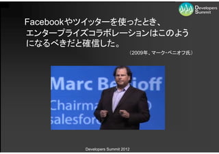 Facebookやツイッターを使ったとき、
エンタープライズコラボレーションはこのよう
になるべきだと確信した。
                            （2009年、マーク・ベニオフ氏）




       Developers Summit 2012
 